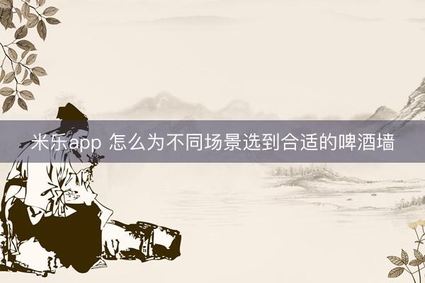 米乐app 怎么为不同场景选到合适的啤酒墙