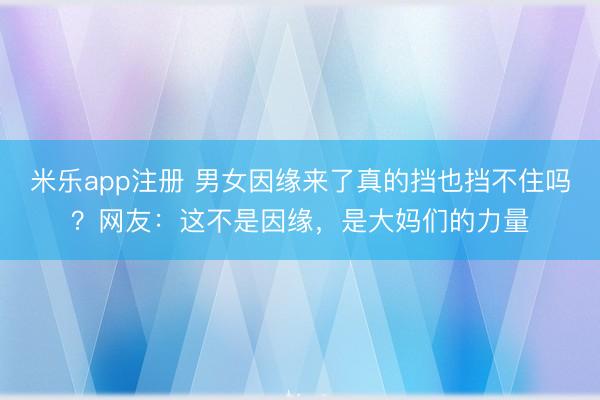 米乐app注册 男女因缘来了真的挡也挡不住吗？网友：这不是因缘，是大妈们的力量