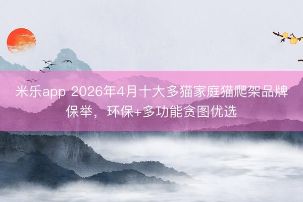 米乐app 2026年4月十大多猫家庭猫爬架品牌保举，环保+多功能贪图优选