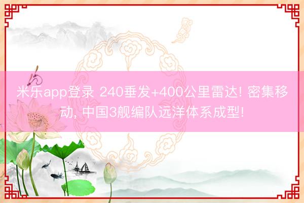 米乐app登录 240垂发+400公里雷达! 密集移动, 中国3舰编队远洋体系成型!