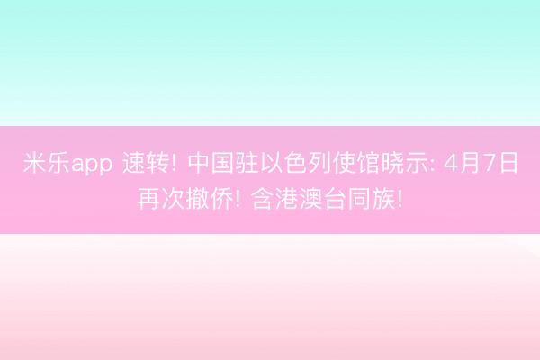 米乐app 速转! 中国驻以色列使馆晓示: 4月7日再次撤侨! 含港澳台同族!