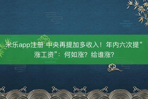 米乐app注册 中央再提加多收入!年内六次提“涨工资”:何如涨?给谁涨?