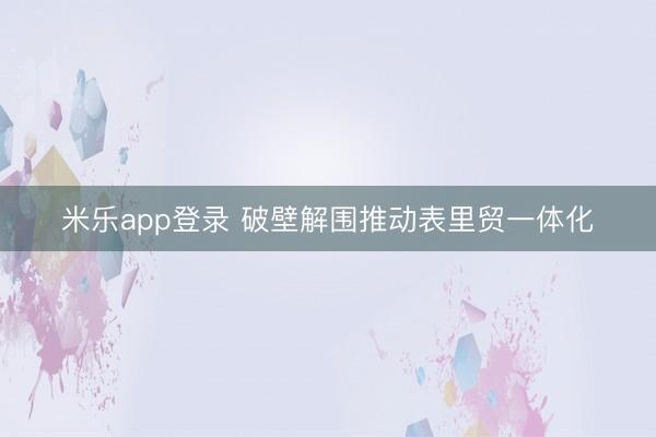 米乐app登录 破壁解围推动表里贸一体化
