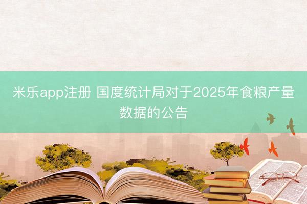米乐app注册 国度统计局对于2025年食粮产量数据的公告