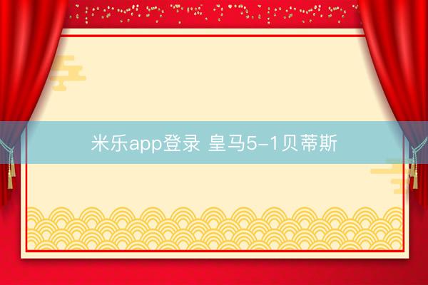 米乐app登录 皇马5-1贝蒂斯