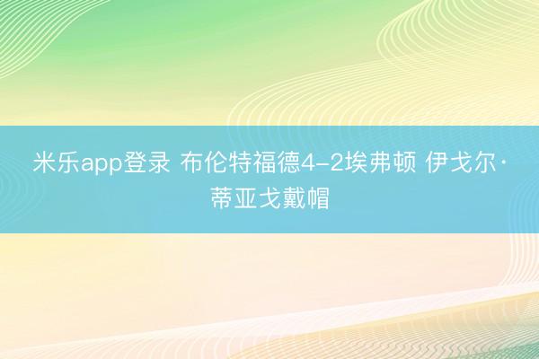米乐app登录 布伦特福德4-2埃弗顿 伊戈尔·蒂亚戈戴帽