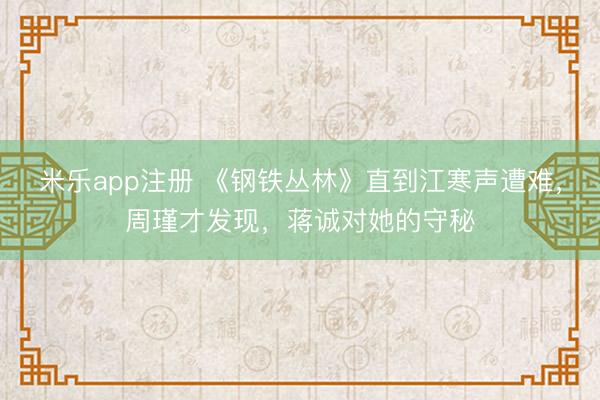 米乐app注册 《钢铁丛林》直到江寒声遭难,周瑾才发现,蒋诚对她的守秘
