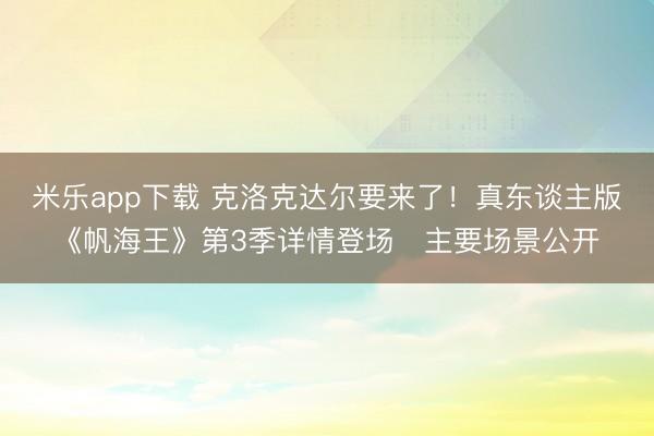 米乐app下载 克洛克达尔要来了！真东谈主版《帆海王》第3季详情登场　主要场景公开