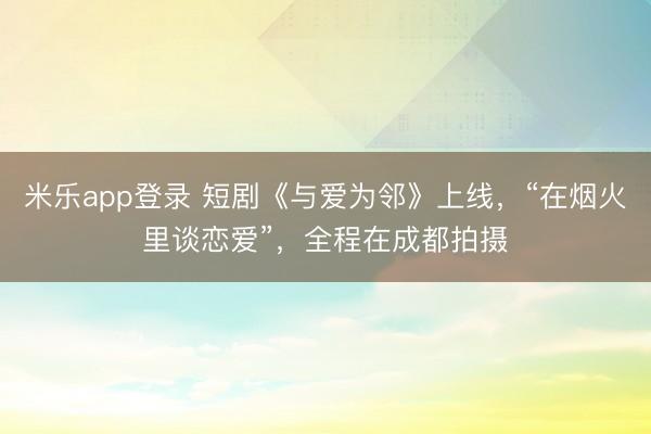 米乐app登录 短剧《与爱为邻》上线，“在烟火里谈恋爱”，全程在成都拍摄