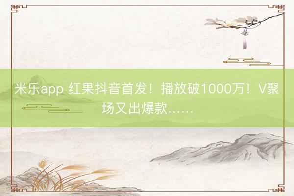 米乐app 红果抖音首发！播放破1000万！V聚场又出爆款……