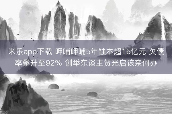 米乐app下载 呷哺呷哺5年蚀本超15亿元 欠债率攀升至92% 创举东谈主贺光启该奈何办