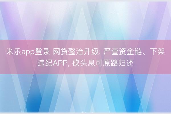 米乐app登录 网贷整治升级: 严查资金链、下架违纪APP， 砍头息可原路归还