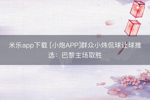 米乐app下载 [小炮APP]群众小炜侃球让球推选：巴黎主场取胜