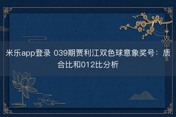 米乐app登录 039期贾利江双色球意象奖号：质合比和012比分析