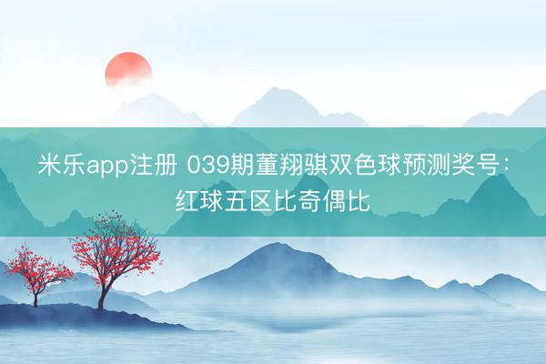 米乐app注册 039期董翔骐双色球预测奖号:红球五区比奇偶比
