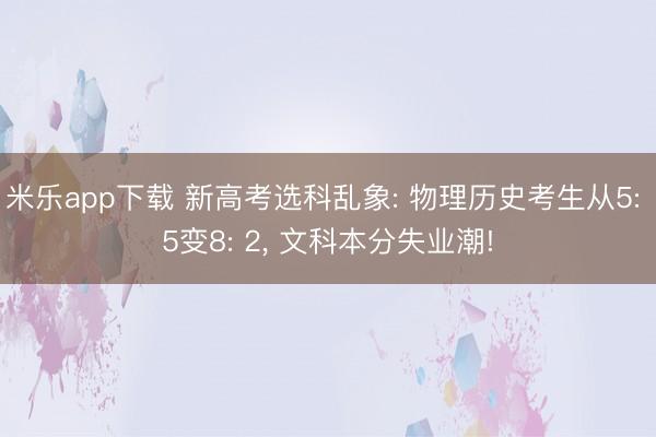 米乐app下载 新高考选科乱象: 物理历史考生从5: 5变8: 2, 文科本分失业潮!