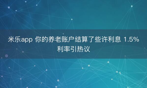 米乐app 你的养老账户结算了些许利息 1.5%利率引热议