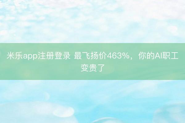 米乐app注册登录 最飞扬价463%，你的AI职工变贵了