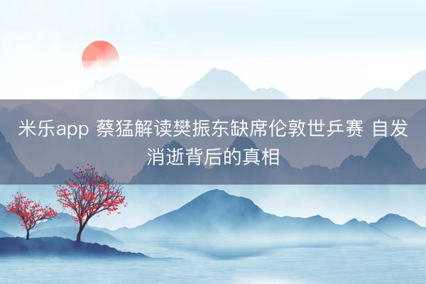 米乐app 蔡猛解读樊振东缺席伦敦世乒赛 自发消逝背后的真相