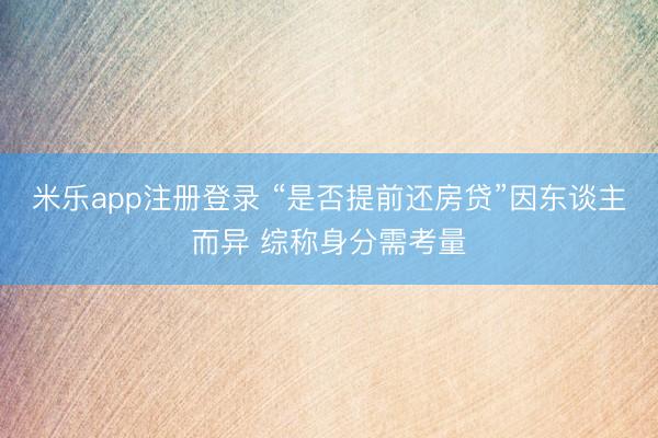 米乐app注册登录 “是否提前还房贷”因东谈主而异 综称身分需考量