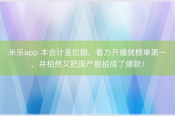 米乐app 本合计是烂剧,着力开播就榜单第一,井柏然又把国产剧拍成了爆款!
