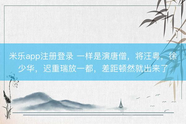 米乐app注册登录 一样是演唐僧，将汪粤，徐少华，迟重瑞放一都，差距顿然就出来了