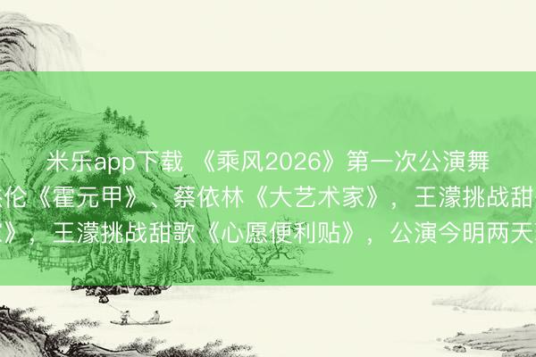 米乐app下载 《乘风2026》第一次公演舞台歌单施展解锁，有周杰伦《霍元甲》、蔡依林《大艺术家》，王濛挑战甜歌《心愿便利贴》，公演今明两天现场直播