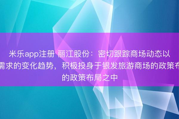 米乐app注册 丽江股份:密切跟踪商场动态以及客群需求的变化趋势,积极投身于银发旅游商场的政策布局之中