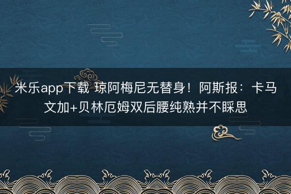 米乐app下载 琼阿梅尼无替身!阿斯报:卡马文加+贝林厄姆双后腰纯熟并不睬思