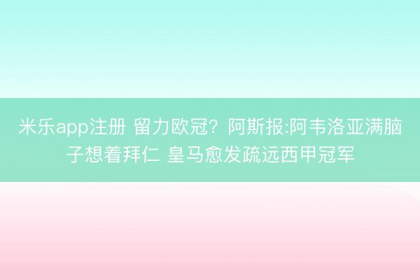 米乐app注册 留力欧冠?阿斯报:阿韦洛亚满脑子想着拜仁 皇马愈发疏远西甲冠军