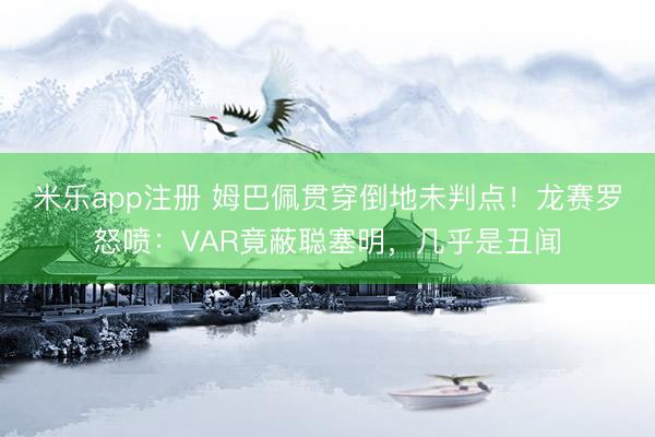 米乐app注册 姆巴佩贯穿倒地未判点！龙赛罗怒喷：VAR竟蔽聪塞明，几乎是丑闻