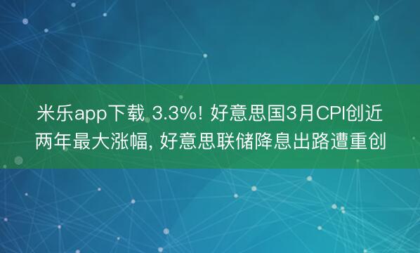 米乐app下载 3.3%! 好意思国3月CPI创近两年最大涨幅, 好意思联储降息出路遭重创