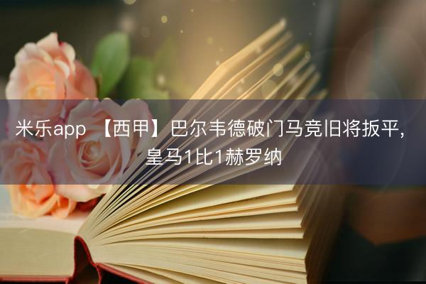 米乐app 【西甲】巴尔韦德破门马竞旧将扳平, 皇马1比1赫罗纳