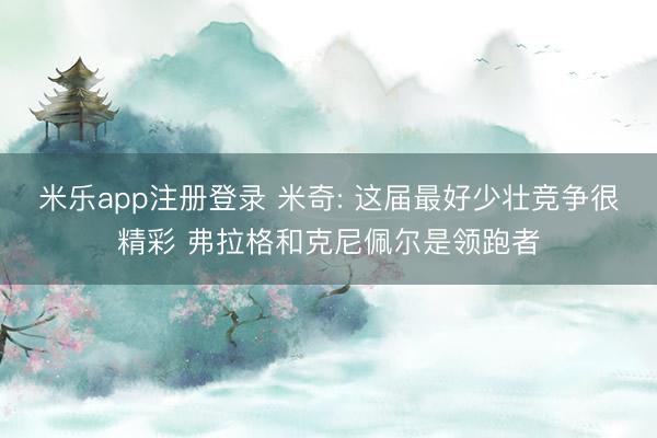 米乐app注册登录 米奇: 这届最好少壮竞争很精彩 弗拉格和克尼佩尔是领跑者