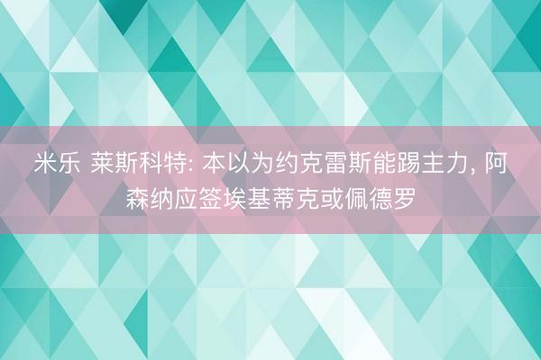 米乐 莱斯科特: 本以为约克雷斯能踢主力, 阿森纳应签埃基蒂克或佩德罗