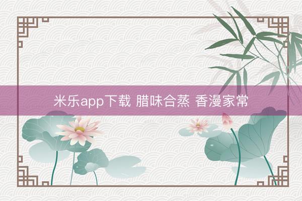 米乐app下载 腊味合蒸 香漫家常