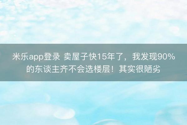 米乐app登录 卖屋子快15年了，我发现90%的东谈主齐不会选楼层！其实很陋劣