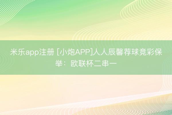 米乐app注册 [小炮APP]人人辰馨荐球竞彩保举：欧联杯二串一