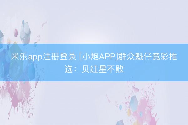 米乐app注册登录 [小炮APP]群众魁仔竞彩推选：贝红星不败