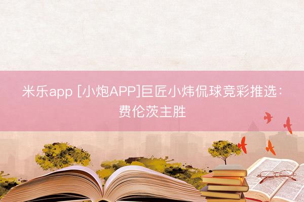 米乐app [小炮APP]巨匠小炜侃球竞彩推选：费伦茨主胜
