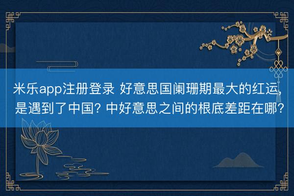 米乐app注册登录 好意思国阑珊期最大的红运, 是遇到了中国? 中好意思之间的根底差距在哪?