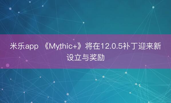 米乐app 《Mythic+》将在12.0.5补丁迎来新设立与奖励