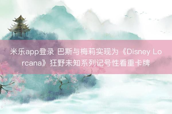 米乐app登录 巴斯与梅莉实现为《Disney Lorcana》狂野未知系列记号性看重卡牌