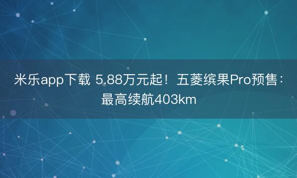 米乐app下载 5.88万元起！五菱缤果Pro预售：最高续航403km