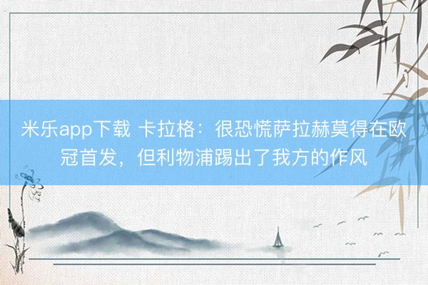 米乐app下载 卡拉格:很恐慌萨拉赫莫得在欧冠首发,但利物浦踢出了我方的作风