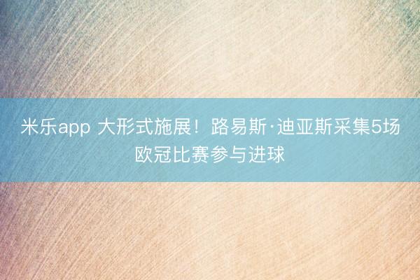 米乐app 大形式施展！路易斯·迪亚斯采集5场欧冠比赛参与进球