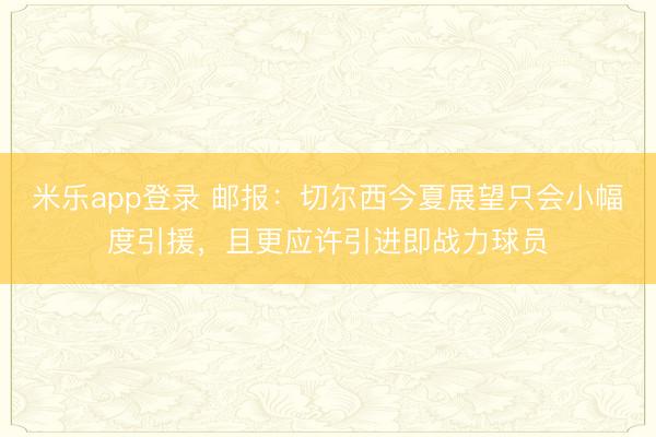 米乐app登录 邮报:切尔西今夏展望只会小幅度引援,且更应许引进即战力球员