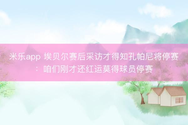 米乐app 埃贝尔赛后采访才得知孔帕尼将停赛:咱们刚才还红运莫得球员停赛