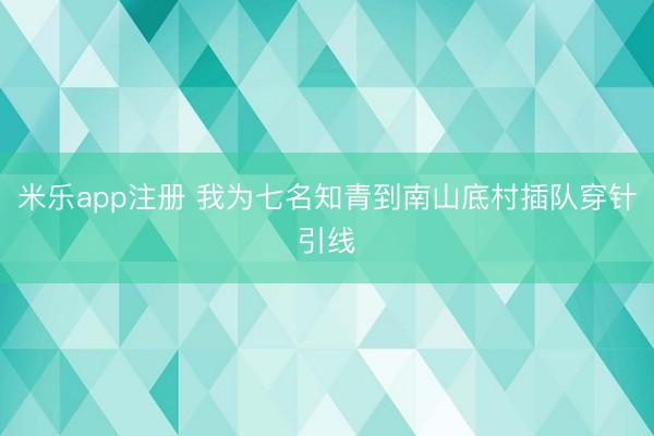 米乐app注册 我为七名知青到南山底村插队穿针引线