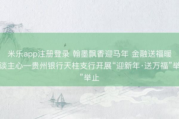 米乐app注册登录 翰墨飘香迎马年 金融送福暖东谈主心—贵州银行天柱支行开展“迎新年·送万福”举止